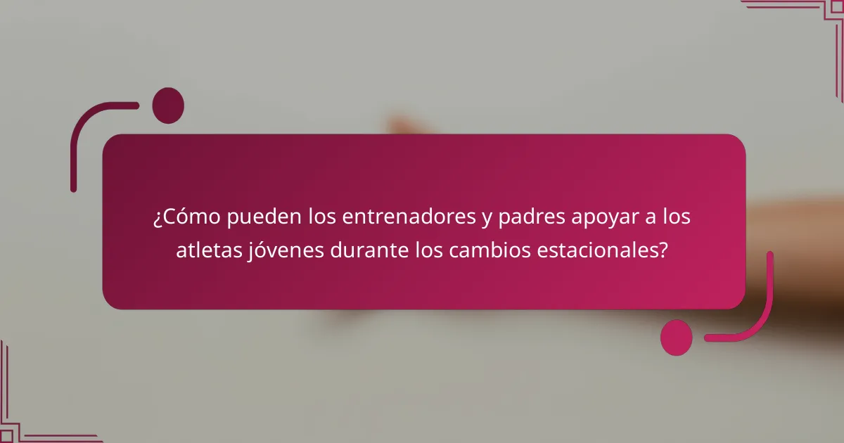 ¿Cómo pueden los entrenadores y padres apoyar a los atletas jóvenes durante los cambios estacionales?