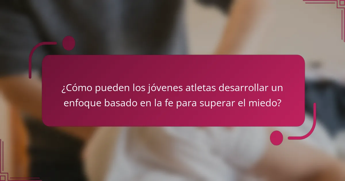 ¿Cómo pueden los jóvenes atletas desarrollar un enfoque basado en la fe para superar el miedo?