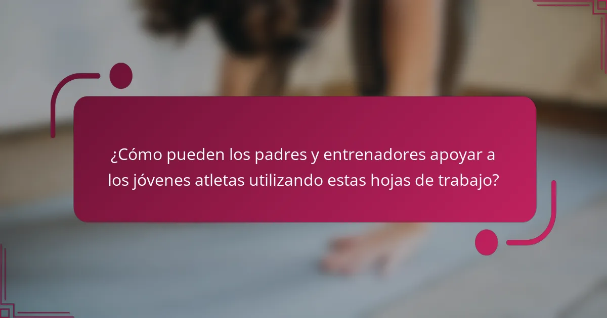 ¿Cómo pueden los padres y entrenadores apoyar a los jóvenes atletas utilizando estas hojas de trabajo?