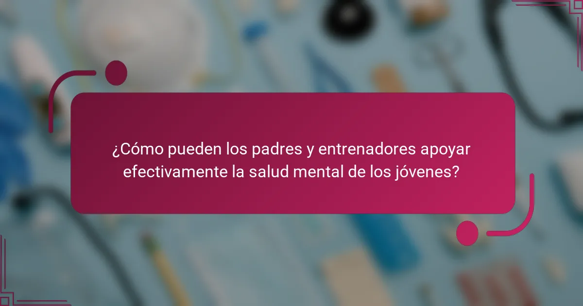 ¿Cómo pueden los padres y entrenadores apoyar efectivamente la salud mental de los jóvenes?