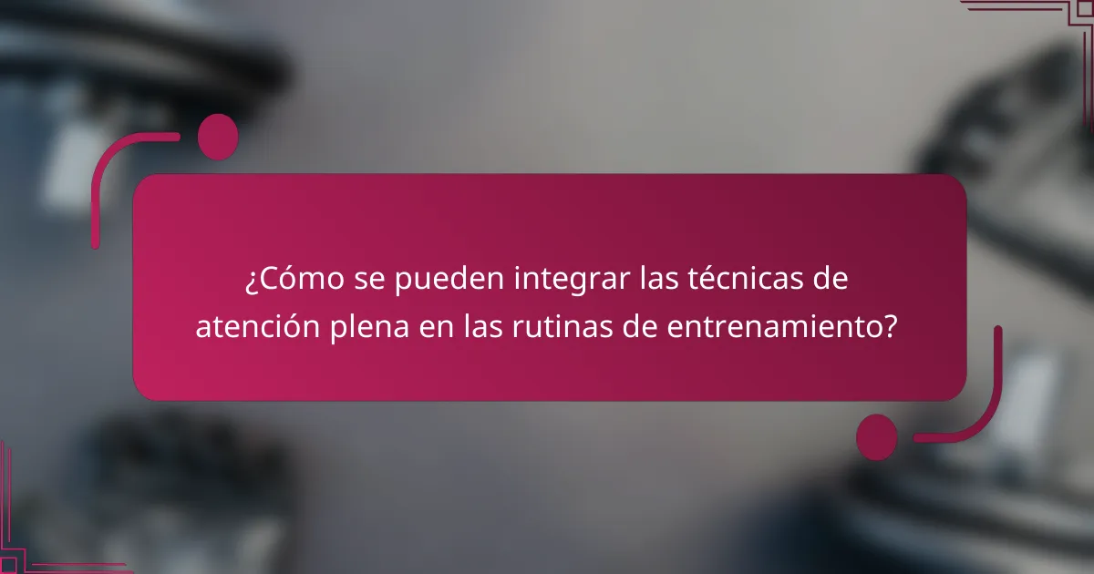 ¿Cómo se pueden integrar las técnicas de atención plena en las rutinas de entrenamiento?