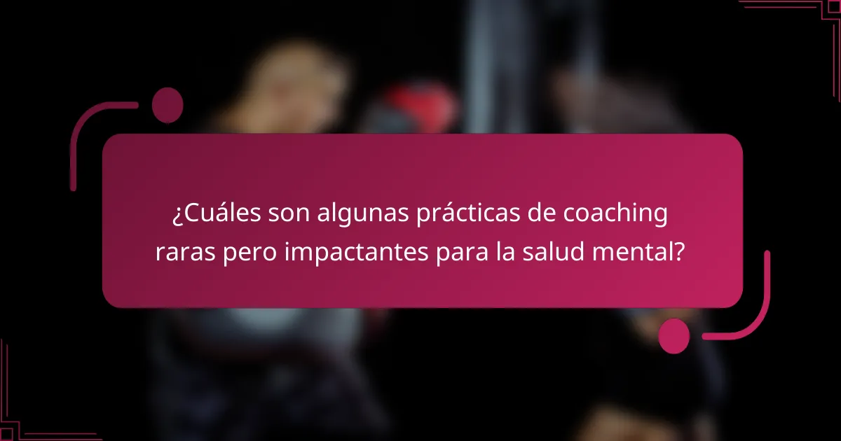 ¿Cuáles son algunas prácticas de coaching raras pero impactantes para la salud mental?