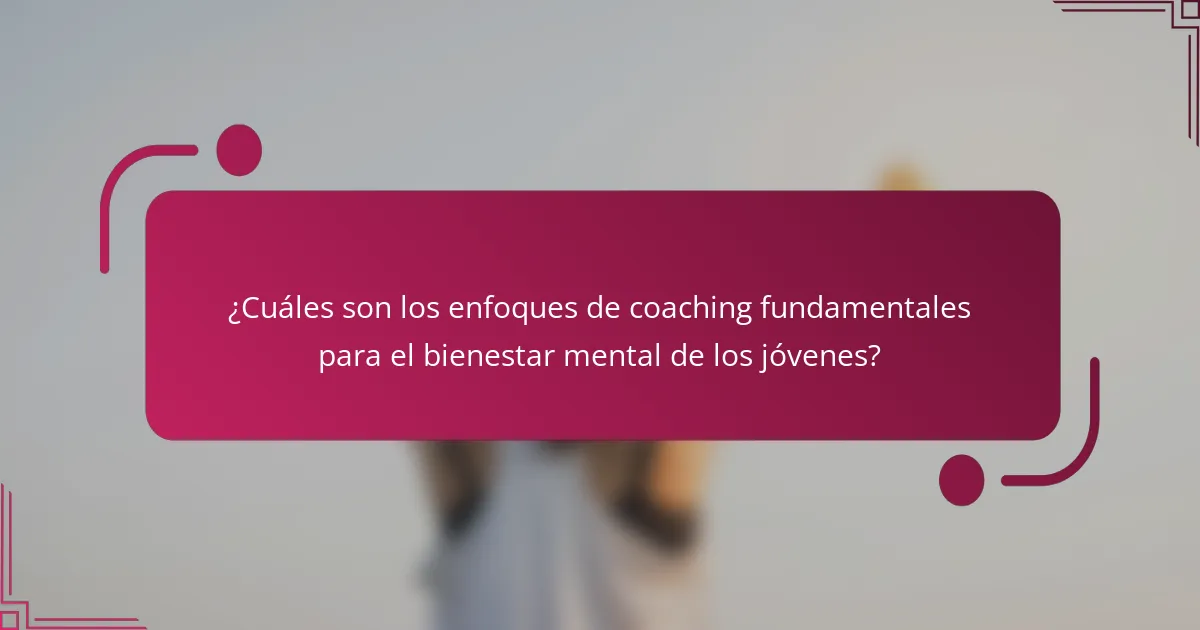 ¿Cuáles son los enfoques de coaching fundamentales para el bienestar mental de los jóvenes?