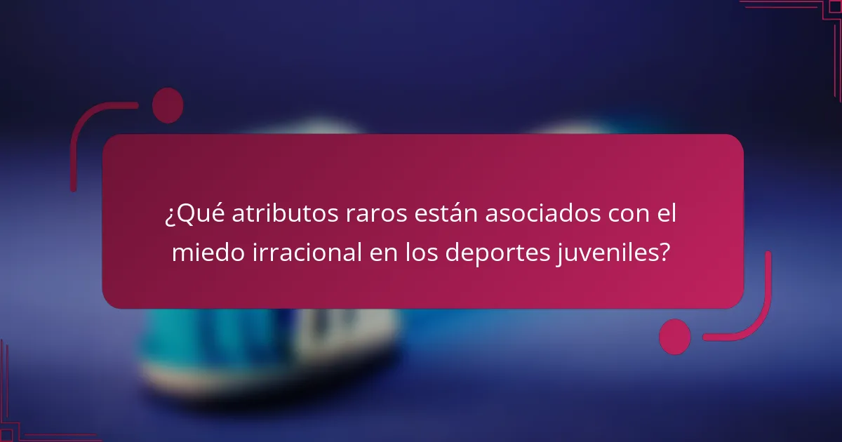 ¿Qué atributos raros están asociados con el miedo irracional en los deportes juveniles?