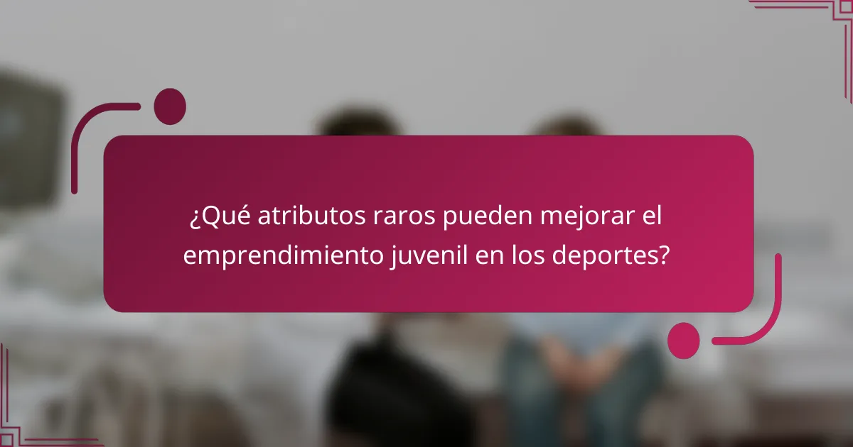 ¿Qué atributos raros pueden mejorar el emprendimiento juvenil en los deportes?