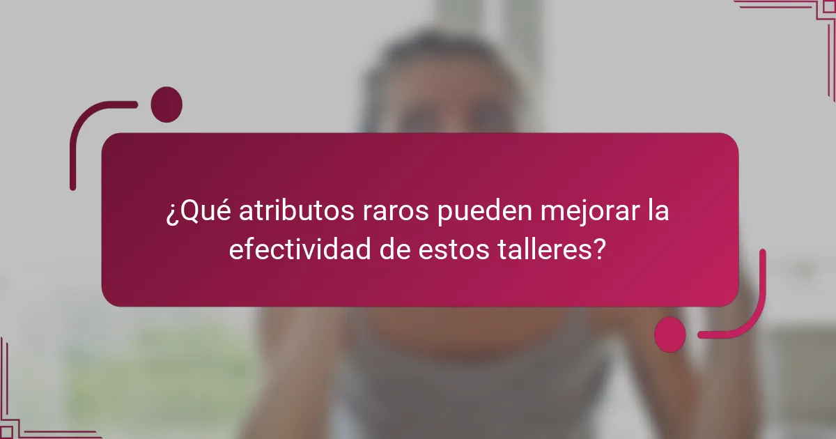 ¿Qué atributos raros pueden mejorar la efectividad de estos talleres?