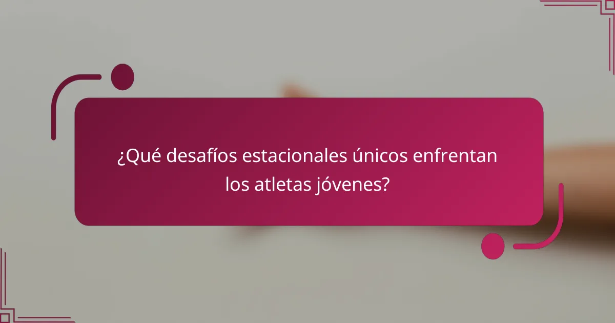 ¿Qué desafíos estacionales únicos enfrentan los atletas jóvenes?