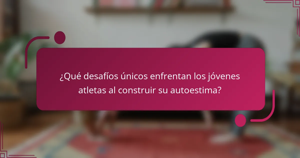 ¿Qué desafíos únicos enfrentan los jóvenes atletas al construir su autoestima?