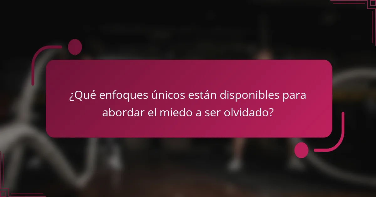 ¿Qué enfoques únicos están disponibles para abordar el miedo a ser olvidado?