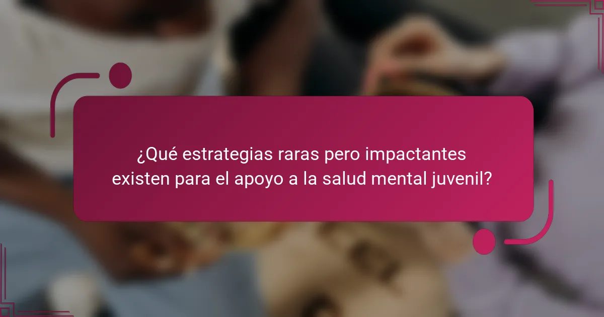 ¿Qué estrategias raras pero impactantes existen para el apoyo a la salud mental juvenil?