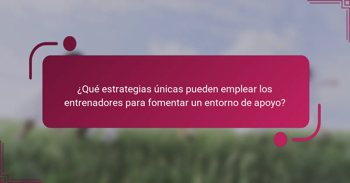 ¿Qué estrategias únicas pueden emplear los entrenadores para fomentar un entorno de apoyo?