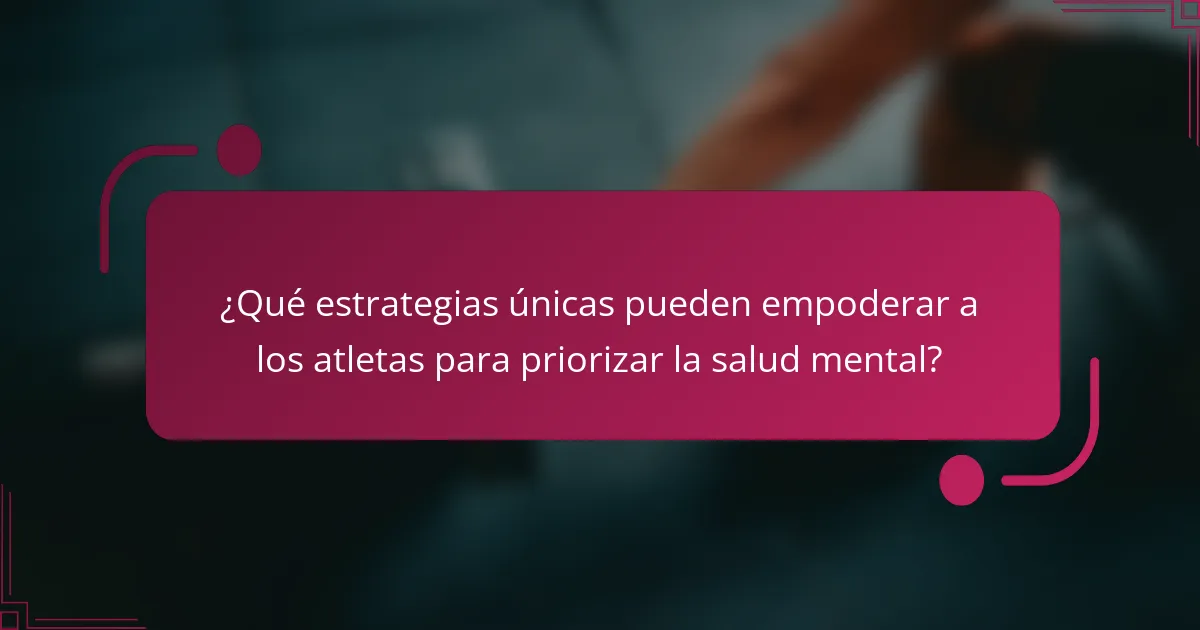 ¿Qué estrategias únicas pueden empoderar a los atletas para priorizar la salud mental?