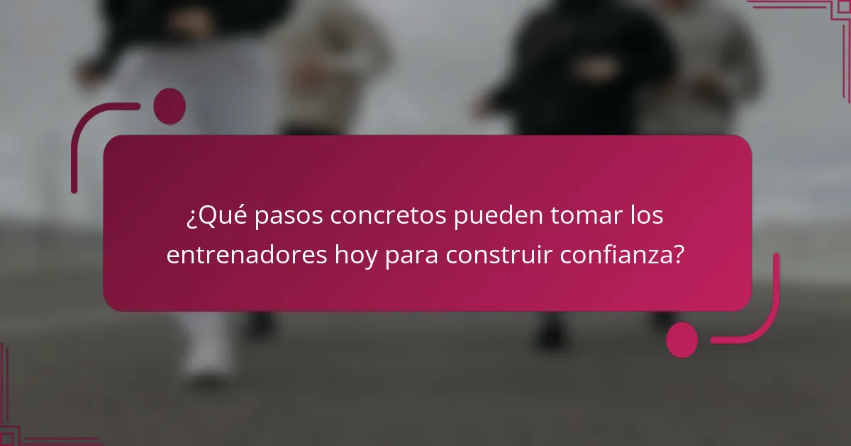¿Qué pasos concretos pueden tomar los entrenadores hoy para construir confianza?