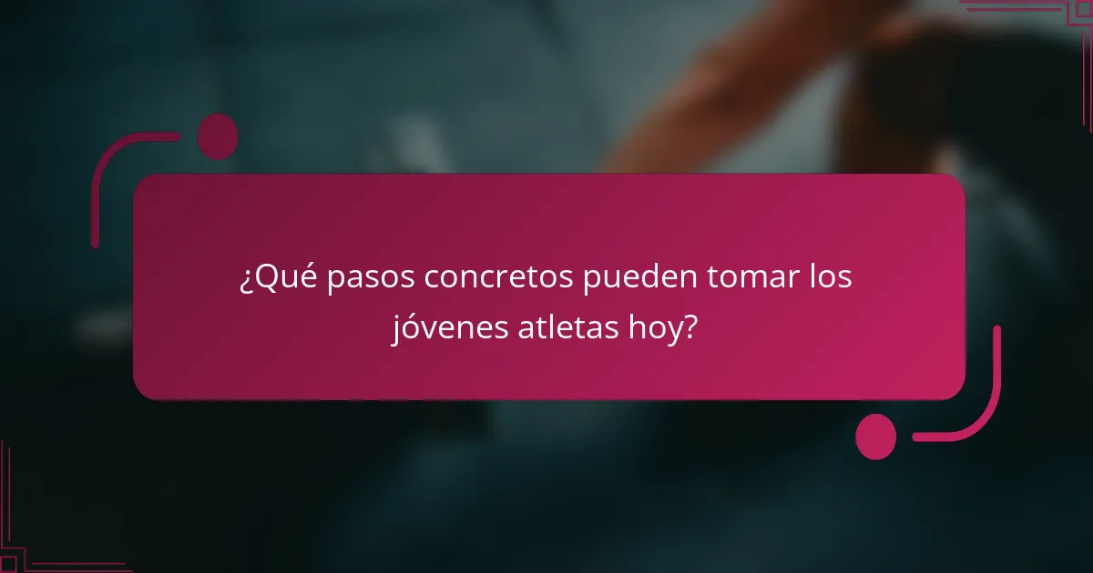 ¿Qué pasos concretos pueden tomar los jóvenes atletas hoy?
