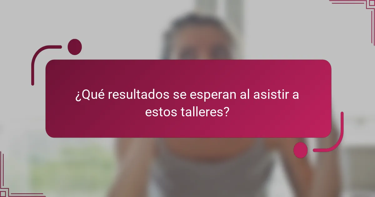 ¿Qué resultados se esperan al asistir a estos talleres?