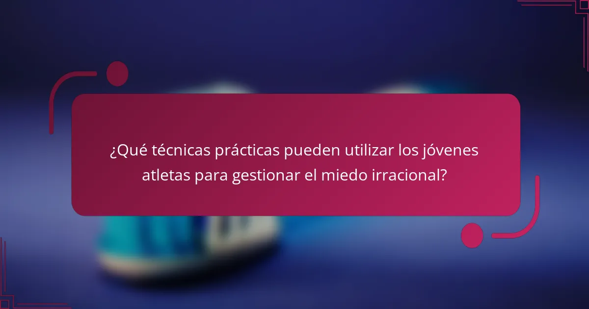 ¿Qué técnicas prácticas pueden utilizar los jóvenes atletas para gestionar el miedo irracional?